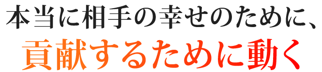 本当に相手の幸せのために、貢献するために動く