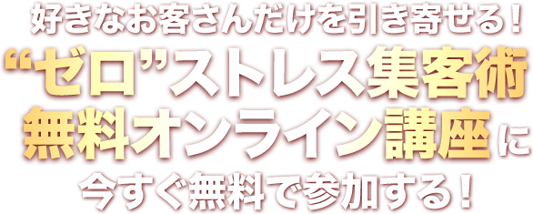 好きなお客さんだけを引き寄せる！「ゼロストレス集客術」無料オンライン講座に今すぐ無料で参加する！