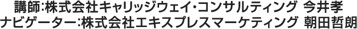 講師：株式会社キャリッジウェイ・コンサルティング　今井孝 ナビゲーター：株式会社エキスプレスマーケティング　朝田哲朗