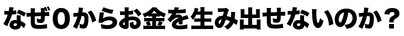 なぜ０からお金を生み出せないのか？