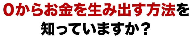 ０からお金を生み出す方法を知っていますか？