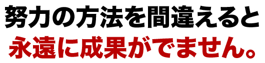 努力の方法を間違えると永遠に成果がでません。