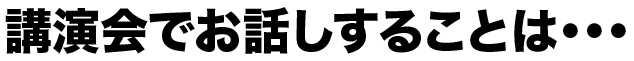 公演会でお話しすることは・・・
